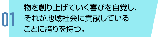 物を創り上げていく喜びを⾃覚し、それが地域社会に貢献していることに誇りを持つ。