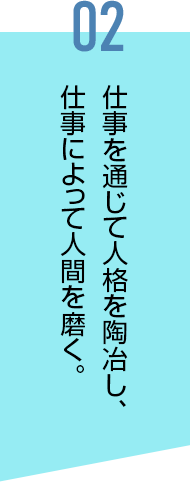 仕事を通じて⼈格を陶冶し、仕事によって⼈間を磨く。