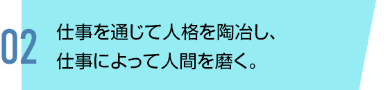 仕事を通じて⼈格を陶冶し、仕事によって⼈間を磨く。