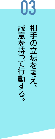 相⼿の⽴場を考え、誠意を持って⾏動する。