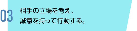 相⼿の⽴場を考え、誠意を持って⾏動する。