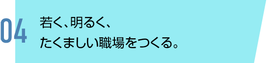 若く、明るく、たくましい職場をつくる。