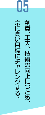 創意、⼯夫、 技術の向上につとめ、常に⾼い⽬標にチャレンジする。