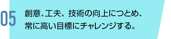 創意、⼯夫、 技術の向上につとめ、常に⾼い⽬標にチャレンジする。